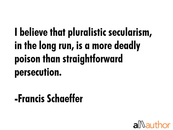 I believe that pluralistic secularism, in the long run, is a more deadly poison than... - Francis Schaeffer Quote GIF