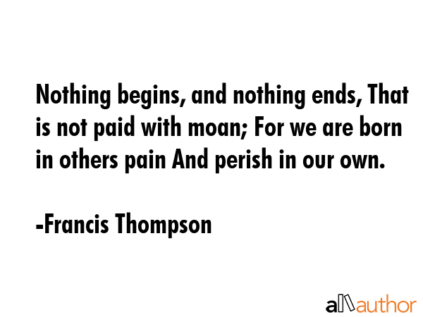 Nothing begins, and nothing ends, That is not paid with moan; For we are born in others pain And... - Francis Thompson Quote GIF
