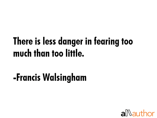 There is less danger in fearing too much than too little. - Francis Walsingham Quote GIF