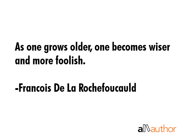 As one grows older, one becomes wiser and more foolish. - Francois De La Rochefoucauld Quote