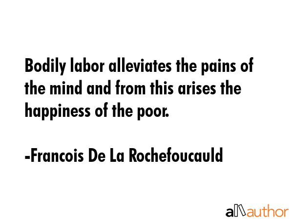 Bodily labor alleviates the pains of the mind and from this arises the happiness of the poor. - Francois De La Rochefoucauld Quote GIF