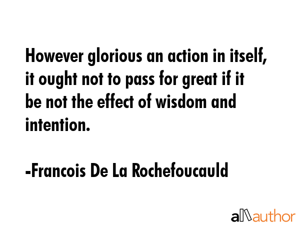 However glorious an action in itself, it ought not to pass for great if it be not the effect of... - Francois De La Rochefoucauld Quote GIF