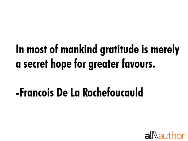 In most of mankind gratitude is merely a secret hope for greater favours. - Francois De La Rochefoucauld Quote