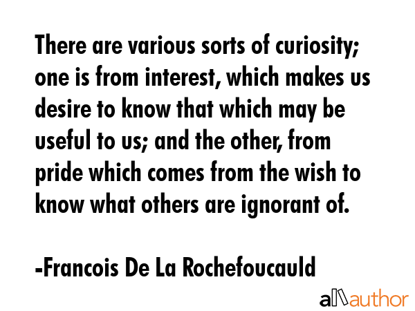 There are various sorts of curiosity; one is from interest, which makes us desire to know that... - Francois De La Rochefoucauld Quote GIF