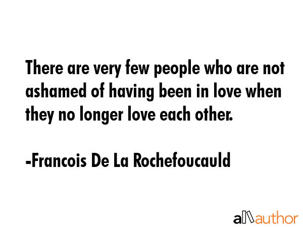 There are very few people who are not ashamed of having been in love when they no longer love each... - Francois De La Rochefoucauld Quote GIF