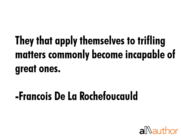 They that apply themselves to trifling matters commonly become incapable of great ones. - Francois De La Rochefoucauld Quote GIF
