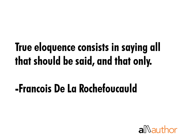 True eloquence consists in saying all that should be said, and that only. - Francois De La Rochefoucauld Quote