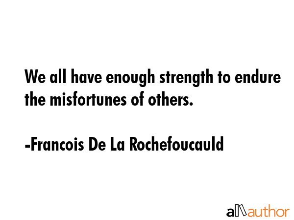 We all have enough strength to endure the misfortunes of others. - Francois De La Rochefoucauld Quote