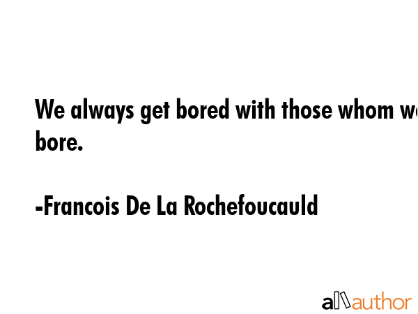 We always get bored with those whom we bore. - Francois De La Rochefoucauld Quote GIF