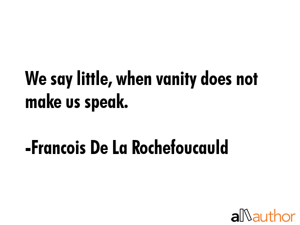 We say little, when vanity does not make us speak. - Francois De La Rochefoucauld Quote
