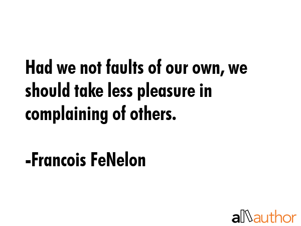 Had we not faults of our own, we should take less pleasure in complaining of others. - Francois FeNelon Quote
