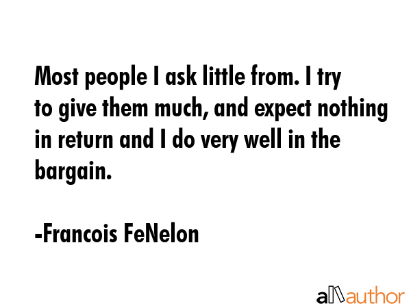 Most people I ask little from. I try to give them much, and expect nothing in return and I do very... - Francois FeNelon Quote GIF