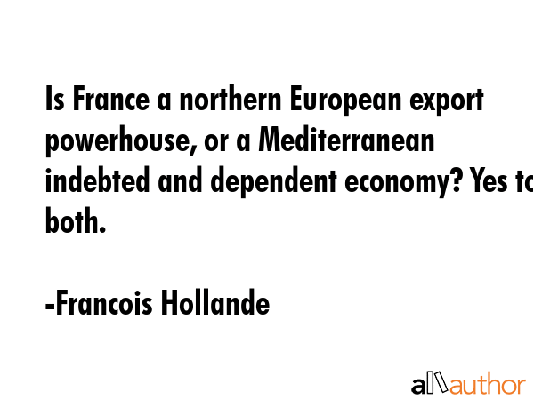 Is France a northern European export powerhouse, or a Mediterranean indebted and dependent economy?... - Francois Hollande Quote GIF