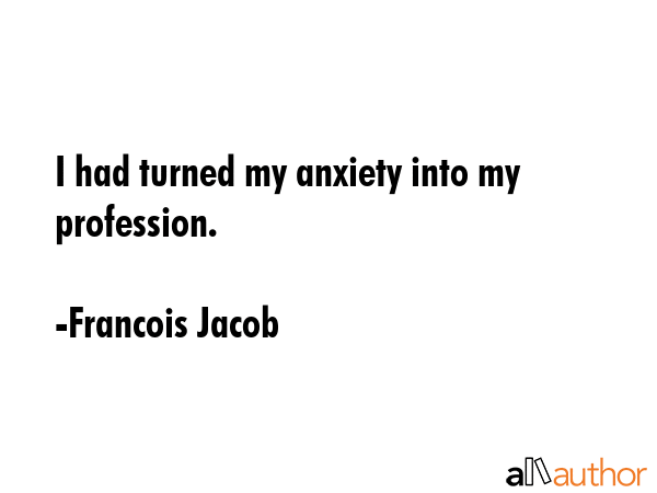 I had turned my anxiety into my profession. - Francois Jacob Quote