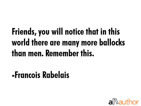 Friends, you will notice that in this world there are many more ballocks than men. Remember this. - Francois Rabelais Quote GIF