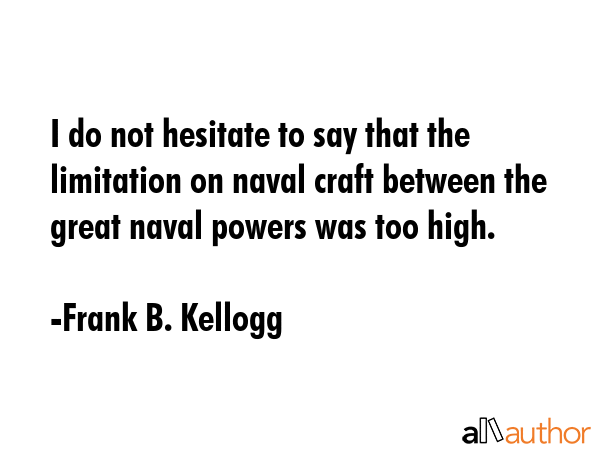 I do not hesitate to say that the limitation on naval craft between the great naval powers was too... - Frank B. Kellogg Quote GIF