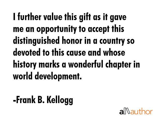 I further value this gift as it gave me an opportunity to accept this distinguished honor in a... - Frank B. Kellogg Quote GIF