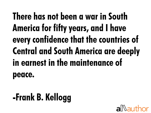 There has not been a war in South America for fifty years, and I have every confidence that the... - Frank B. Kellogg Quote GIF