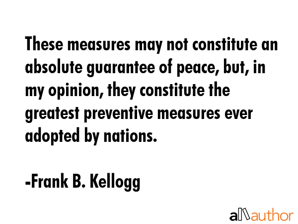 These measures may not constitute an absolute guarantee of peace, but, in my opinion, they... - Frank B. Kellogg Quote GIF