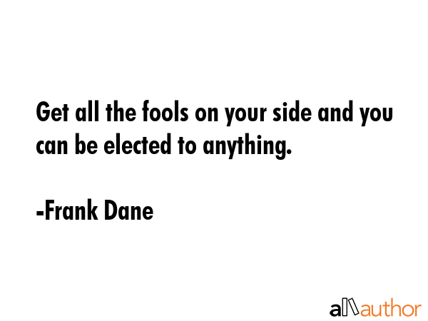 Get all the fools on your side and you can be elected to anything. - Frank Dane Quote GIF