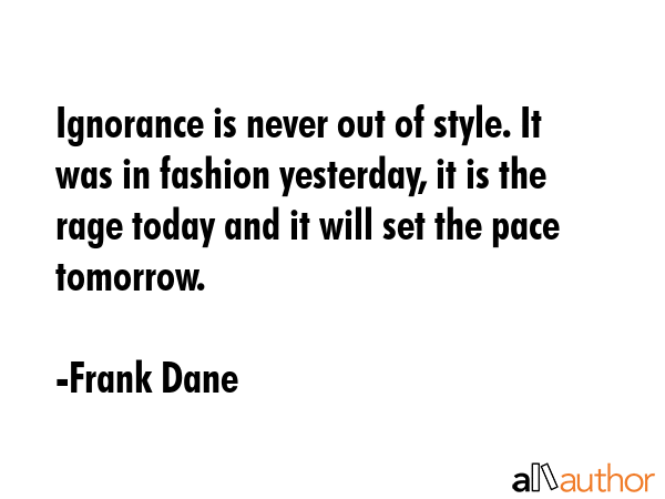 Ignorance is never out of style. It was in fashion yesterday, it is the rage today and it will set... - Frank Dane Quote GIF