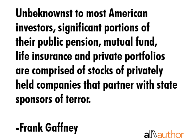 Unbeknownst to most American investors, significant portions of their public pension, mutual fund,... - Frank Gaffney Quote GIF