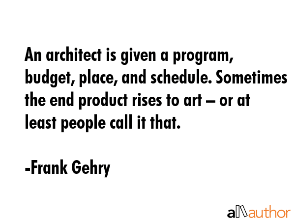 An architect is given a program, budget, place, and schedule. Sometimes the end product rises to... - Frank Gehry Quote GIF