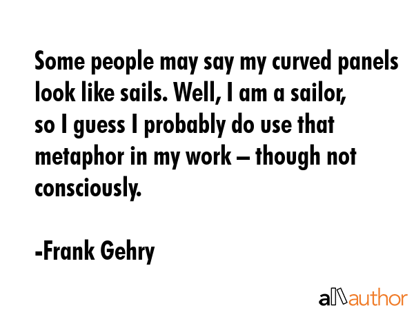 Some people may say my curved panels look like sails. Well, I am a sailor, so I guess I probably do... - Frank Gehry Quote GIF