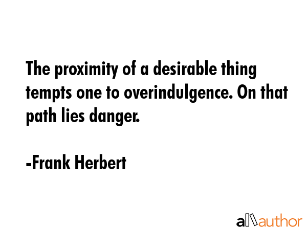 The proximity of a desirable thing tempts one to overindulgence. On that path lies danger. - Frank Herbert Quote GIF