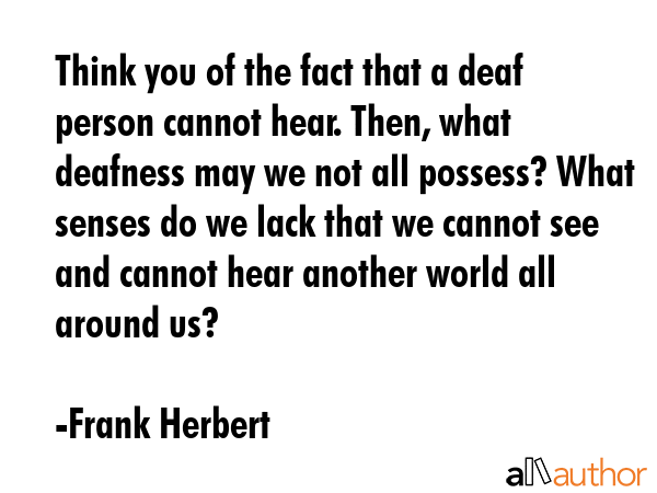 Think you of the fact that a deaf person cannot hear. Then, what deafness may we not all possess?... - Frank Herbert Quote GIF