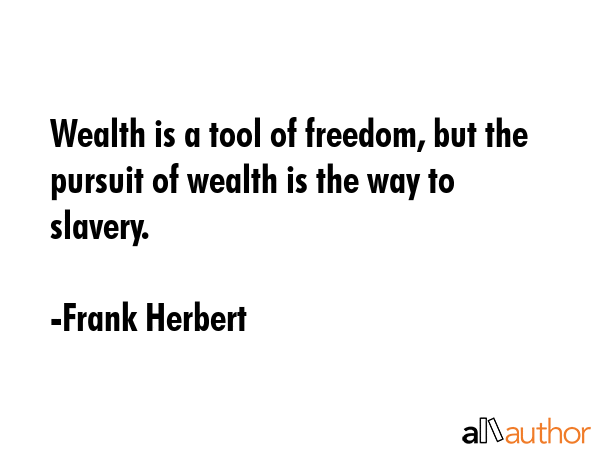 Wealth is a tool of freedom, but the pursuit of wealth is the way to slavery. - Frank Herbert Quote