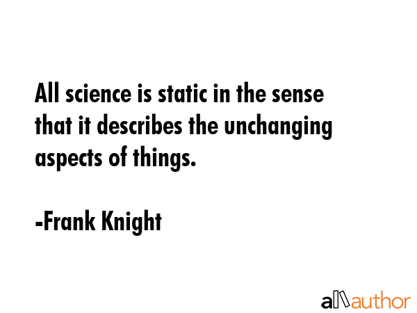 All science is static in the sense that it describes the unchanging aspects of things. - Frank Knight Quote GIF