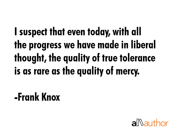 I suspect that even today, with all the progress we have made in liberal thought, the quality of... - Frank Knox Quote GIF
