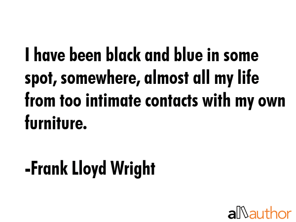I have been black and blue in some spot, somewhere, almost all my life from too intimate contacts... - Frank Lloyd Wright Quote GIF