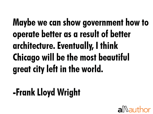 Maybe we can show government how to operate better as a result of better architecture. Eventually,... - Frank Lloyd Wright Quote GIF