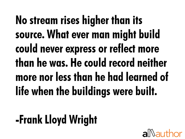 No stream rises higher than its source. What ever man might build could never express or reflect... - Frank Lloyd Wright Quote GIF