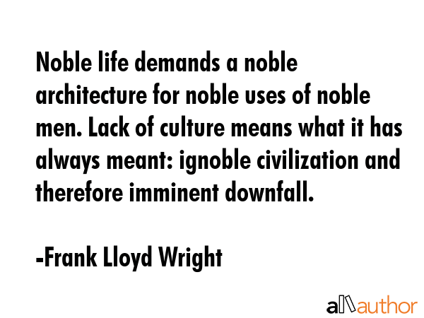 Noble life demands a noble architecture for noble uses of noble men. Lack of culture means what it... - Frank Lloyd Wright Quote GIF