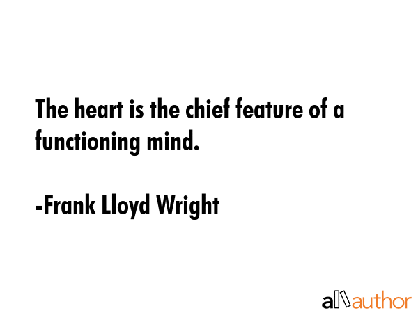 The heart is the chief feature of a functioning mind. - Frank Lloyd Wright Quote