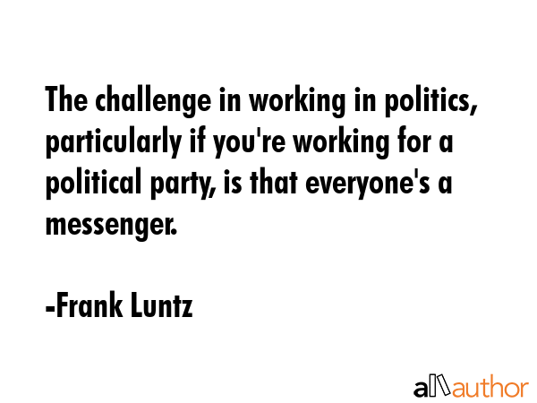 The challenge in working in politics, particularly if you\'re working for a political party, is that everyone\'s a messenger. - Frank Luntz Quote