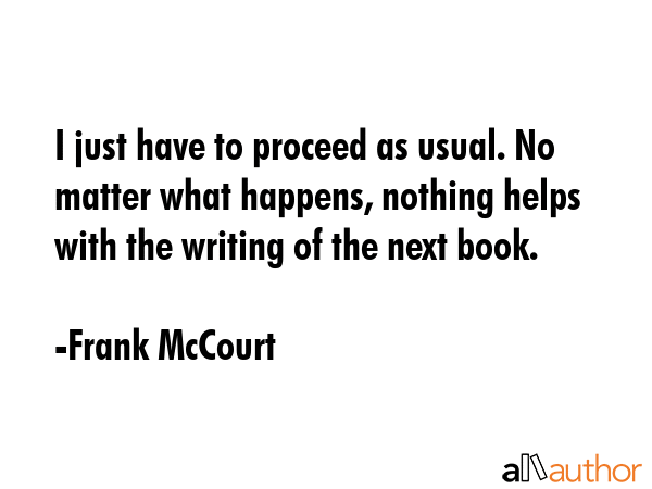 I just have to proceed as usual. No matter what happens, nothing helps with the writing of the next... - Frank McCourt Quote GIF