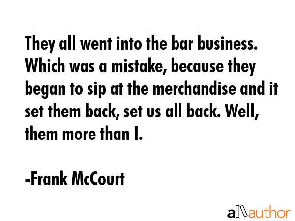 They all went into the bar business. Which was a mistake, because they began to sip at the... - Frank McCourt Quote GIF