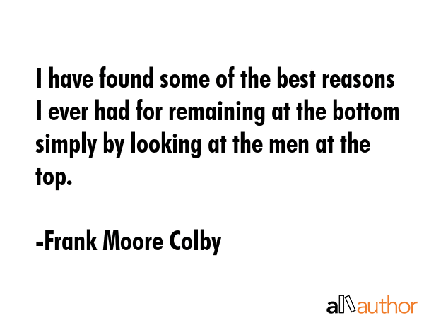 I have found some of the best reasons I ever had for remaining at the bottom simply by looking at... - Frank Moore Colby Quote GIF