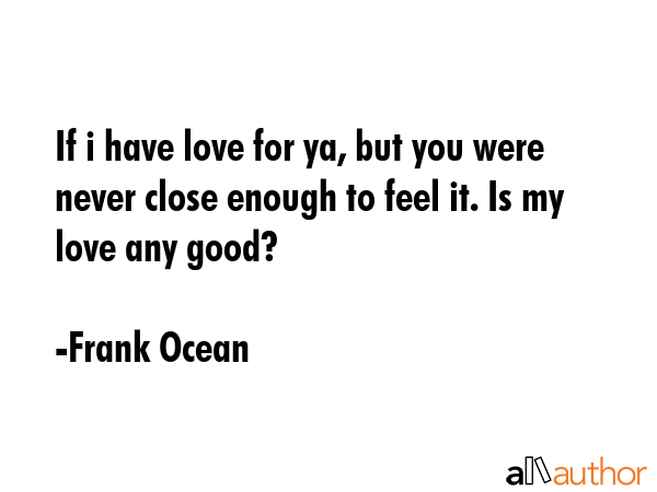 If i have love for ya, but you were never close enough to feel it. Is my love any good? - Frank Ocean Quote GIF