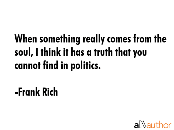 When something really comes from the soul, I think it has a truth that you cannot find in politics. - Frank Rich Quote GIF