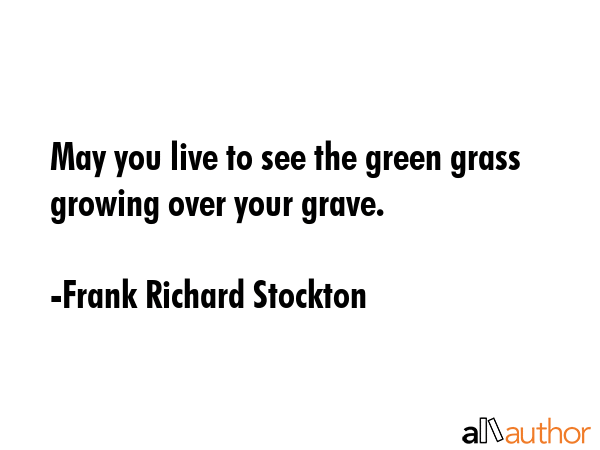 May you live to see the green grass growing over your grave. - Frank Richard Stockton Quote GIF