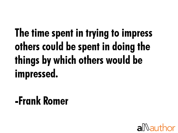 The time spent in trying to impress others could be spent in doing the things by which others would... - Frank Romer Quote GIF