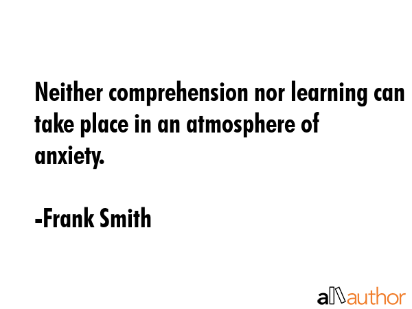 Neither comprehension nor learning can take place in an atmosphere of anxiety. - Frank Smith Quote GIF