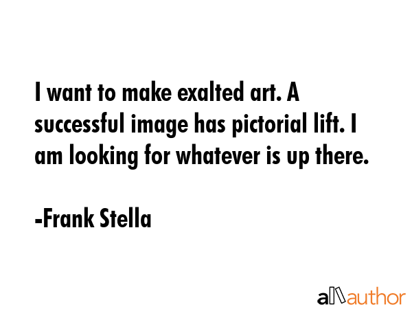 I want to make exalted art. A successful image has pictorial lift. I am looking for whatever is up... - Frank Stella Quote GIF