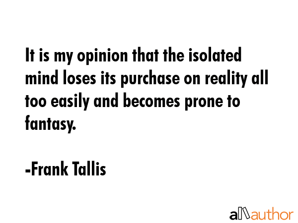 It is my opinion that the isolated mind loses its purchase on reality all too easily and becomes... - Frank Tallis Quote GIF