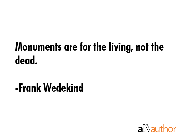 Monuments are for the living, not the dead. - Frank Wedekind Quote GIF